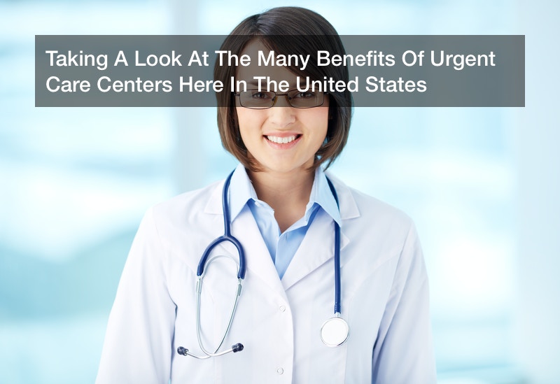 Taking A Look At The Many Benefits Of Urgent Care Centers Here In The United States