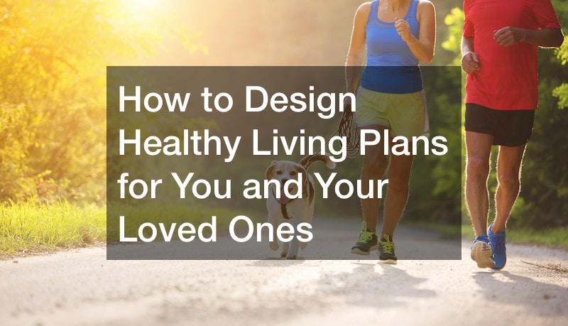 How to Design Healthy Living Plans for You and Your Loved Ones