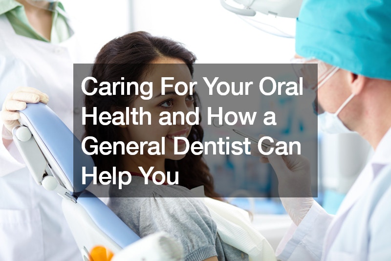 Caring For Your Oral Health and How a General Dentist Can Help You